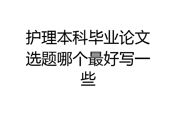 护理本科毕业论文选题哪个最好写一些