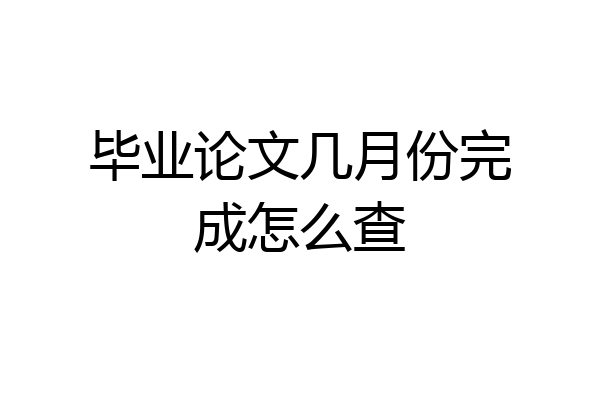 毕业论文几月份完成怎么查