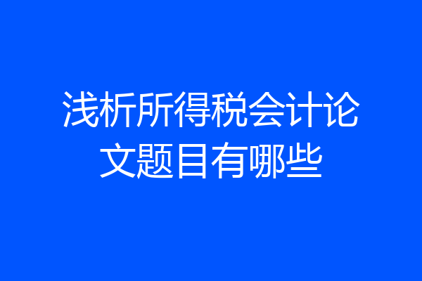 浅析所得税会计论文题目有哪些