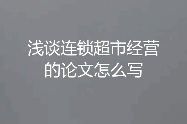 浅谈连锁超市经营的论文怎么写