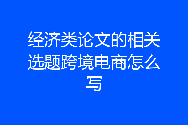 经济类论文的相关选题跨境电商怎么写