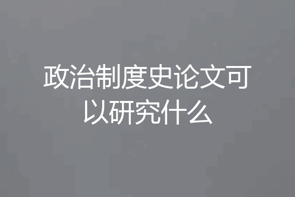 政治制度史论文可以研究什么