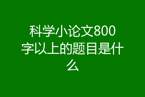 科学小论文800字以上的题目是什么