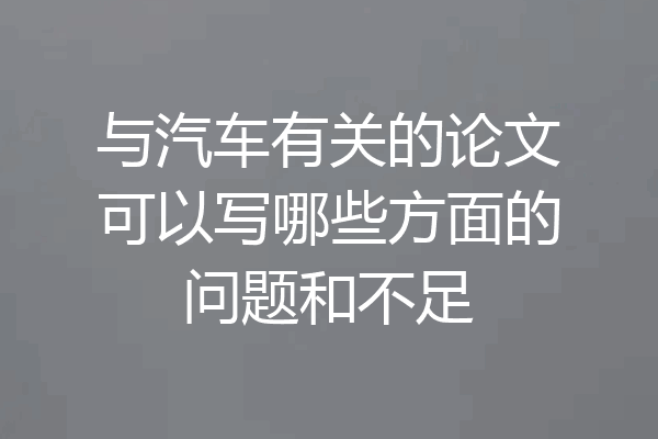 与汽车有关的论文可以写哪些方面的问题和不足