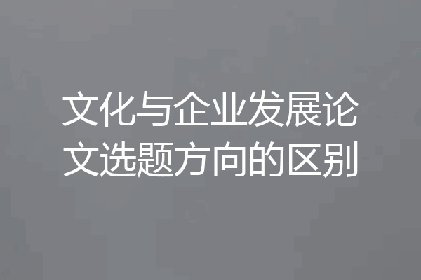 文化与企业发展论文选题方向的区别