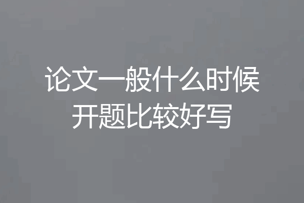 论文一般什么时候开题比较好写