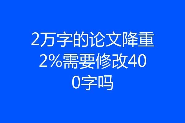2万字的论文降重2%需要修改400字吗