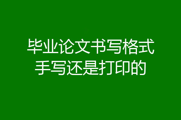 毕业论文书写格式手写还是打印的