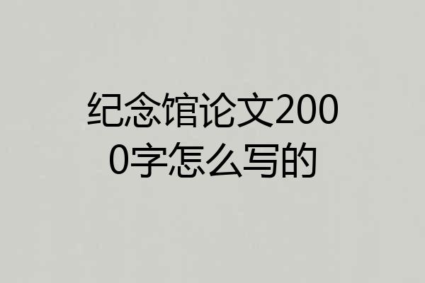纪念馆论文2000字怎么写的