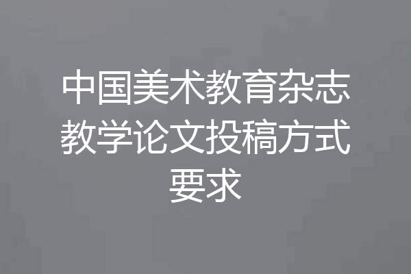 中国美术教育杂志教学论文投稿方式要求