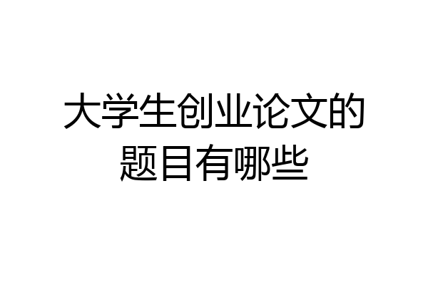 大学生创业论文的题目有哪些