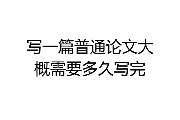 写一篇普通论文大概需要多久写完