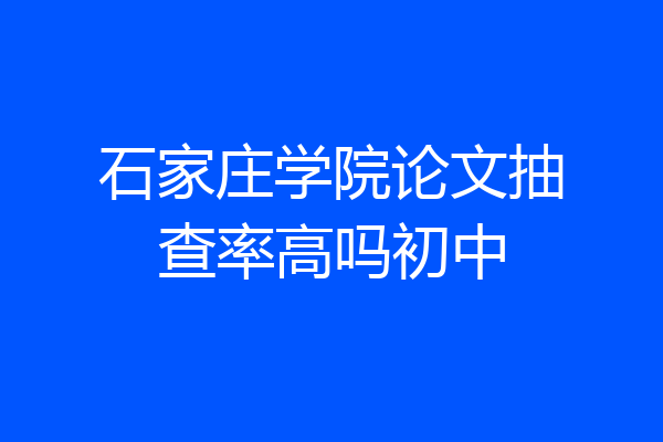 石家庄学院论文抽查率高吗初中