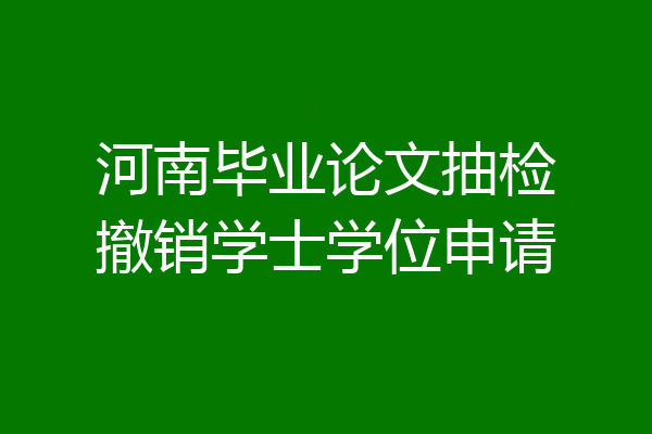 河南毕业论文抽检撤销学士学位申请