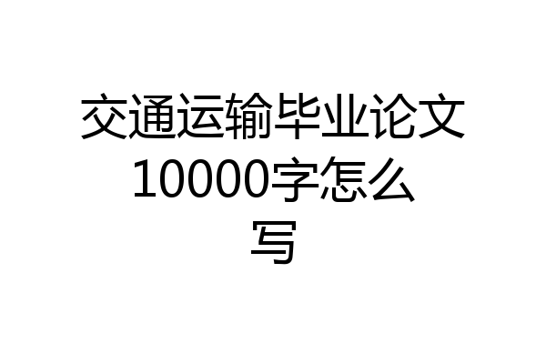 交通运输毕业论文10000字怎么写