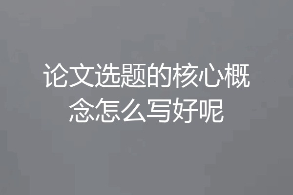 论文选题的核心概念怎么写好呢