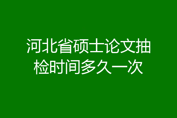 河北省硕士论文抽检时间多久一次