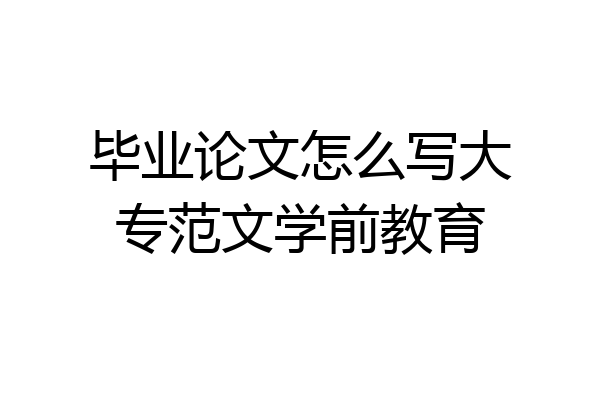 毕业论文怎么写大专范文学前教育