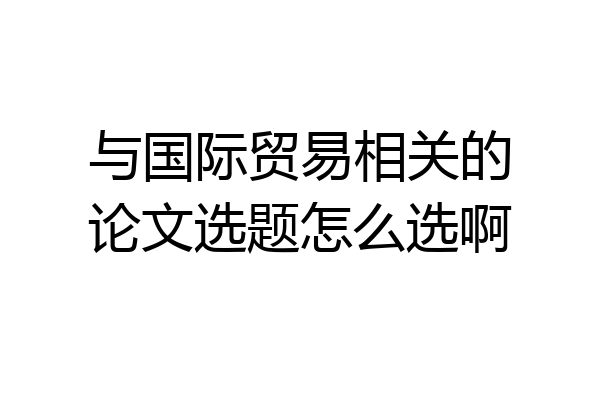 与国际贸易相关的论文选题怎么选啊
