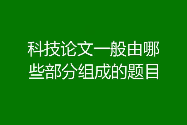 科技论文一般由哪些部分组成的题目