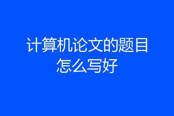 计算机论文的题目怎么写好
