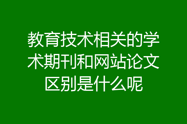 教育技术相关的学术期刊和网站论文区别是什么呢
