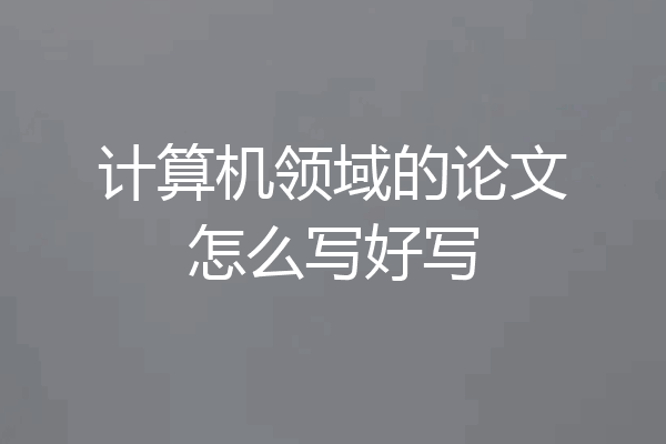 计算机领域的论文怎么写好写