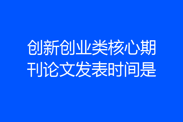 创新创业类核心期刊论文发表时间是
