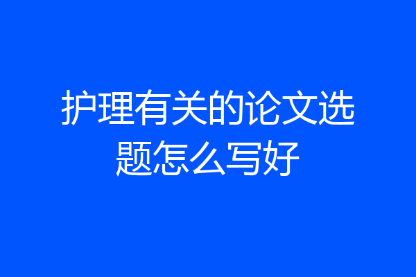护理有关的论文选题怎么写好