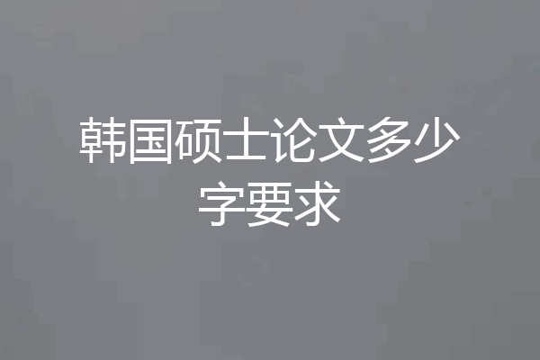 韩国硕士论文多少字要求