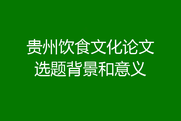 贵州饮食文化论文选题背景和意义