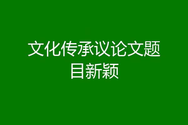 文化传承议论文题目新颖