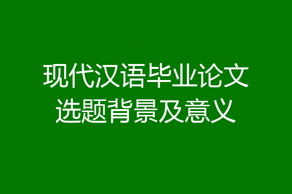 现代汉语毕业论文选题背景及意义