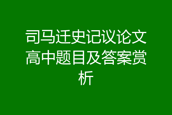 司马迁史记议论文高中题目及答案赏析