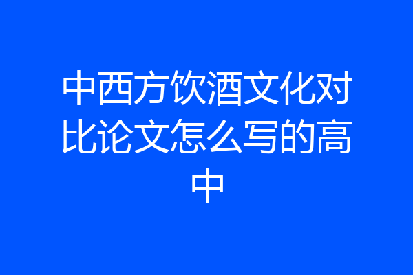 中西方饮酒文化对比论文怎么写的高中