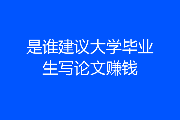 是谁建议大学毕业生写论文赚钱