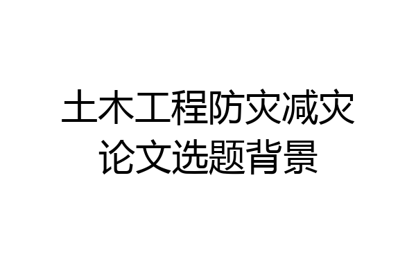 土木工程防灾减灾论文选题背景