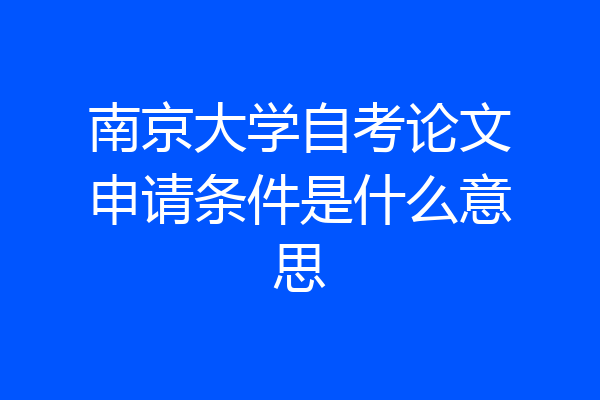 南京大学自考论文申请条件是什么意思
