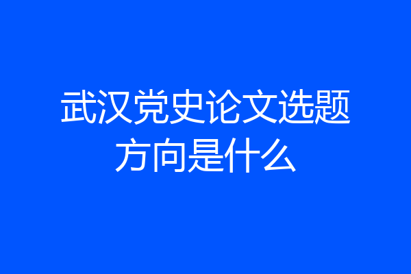 武汉党史论文选题方向是什么