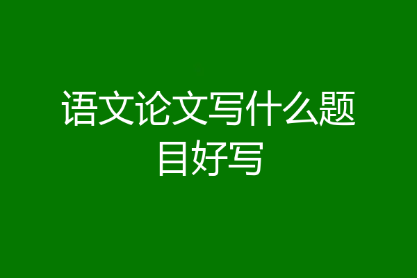语文论文写什么题目好写