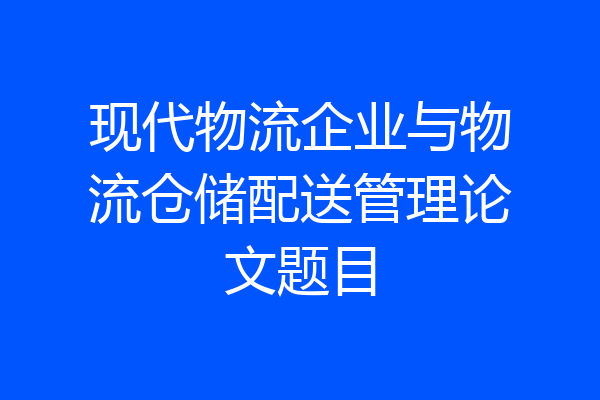 现代物流企业与物流仓储配送管理论文题目