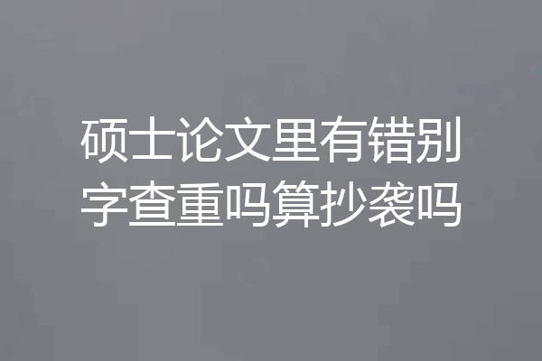 硕士论文里有错别字查重吗算抄袭吗