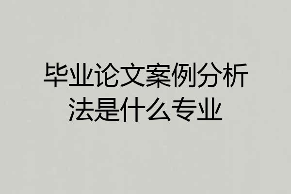 毕业论文案例分析法是什么专业