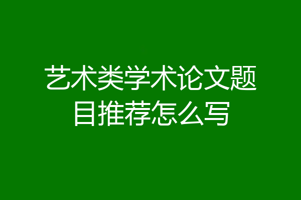 艺术类学术论文题目推荐怎么写