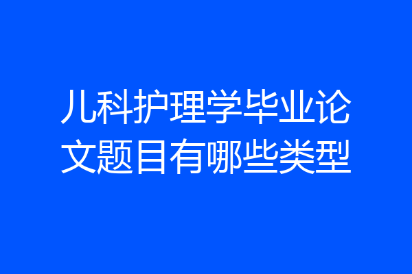 儿科护理学毕业论文题目有哪些类型