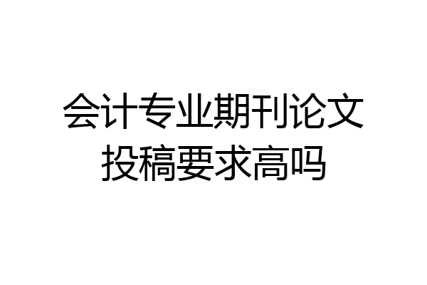 会计专业期刊论文投稿要求高吗