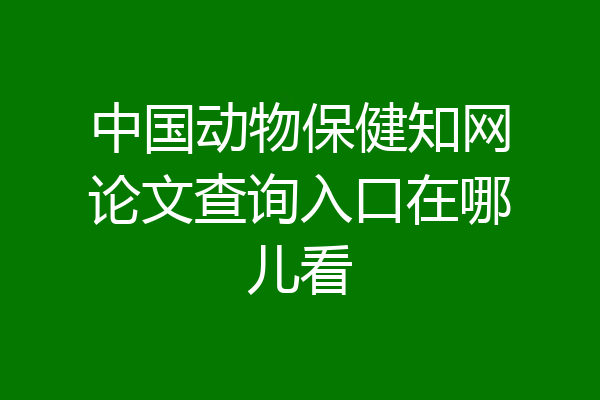 中国动物保健知网论文查询入口在哪儿看