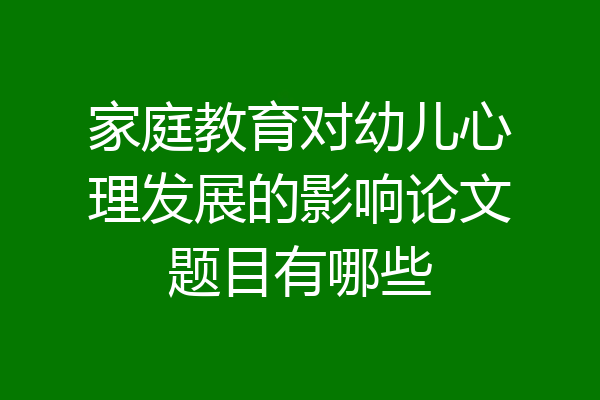 家庭教育对幼儿心理发展的影响论文题目有哪些