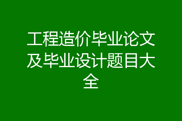 工程造价毕业论文及毕业设计题目大全