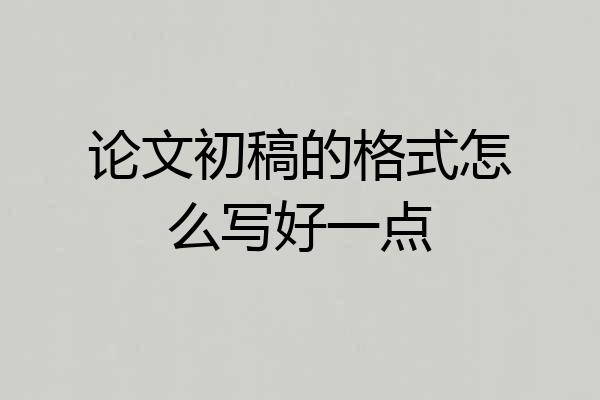 论文初稿的格式怎么写好一点